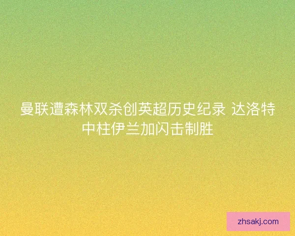 曼联遭森林双杀创英超历史纪录 达洛特中柱伊兰加闪击制胜