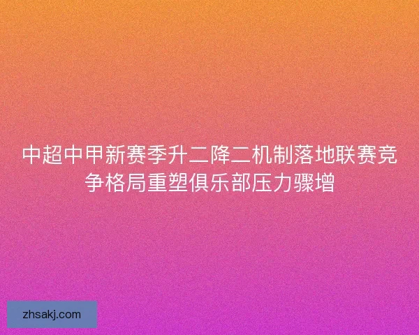中超中甲新赛季升二降二机制落地联赛竞争格局重塑俱乐部压力骤增