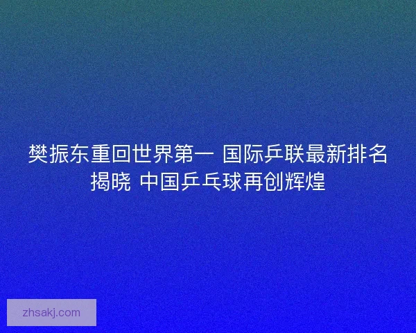 樊振东重回世界第一 国际乒联最新排名揭晓 中国乒乓球再创辉煌