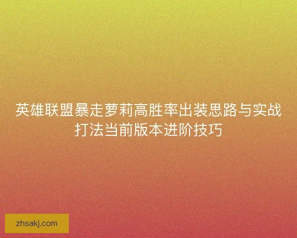 英雄联盟暴走萝莉高胜率出装思路与实战打法当前版本进阶技巧