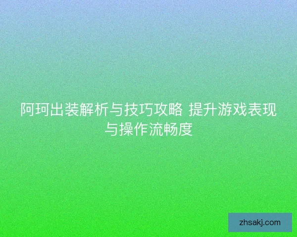 阿珂出装解析与技巧攻略 提升游戏表现与操作流畅度