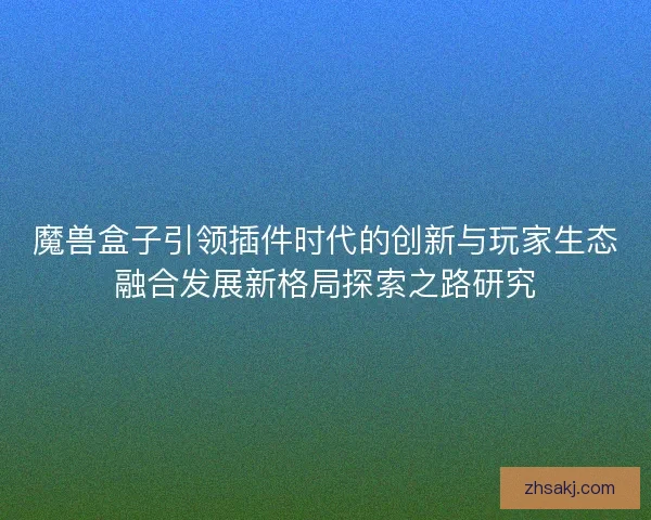 魔兽盒子引领插件时代的创新与玩家生态融合发展新格局探索之路研究