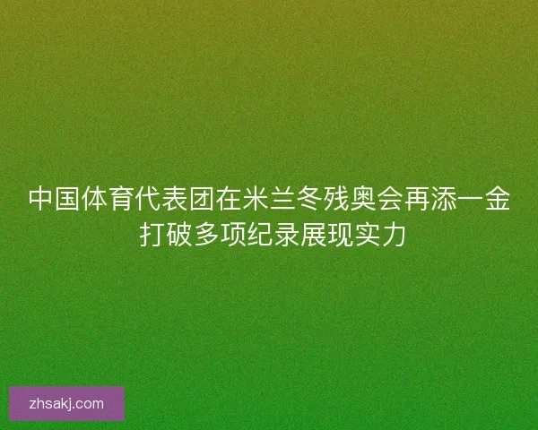 中国体育代表团在米兰冬残奥会再添一金 打破多项纪录展现实力