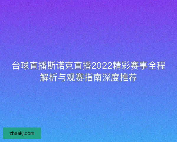 台球直播斯诺克直播2022精彩赛事全程解析与观赛指南深度推荐